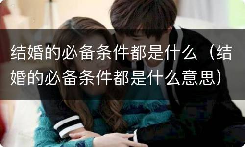结婚的必备条件都是什么（结婚的必备条件都是什么意思）