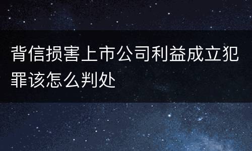 背信损害上市公司利益成立犯罪该怎么判处