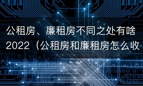 公租房、廉租房不同之处有啥2022（公租房和廉租房怎么收费）