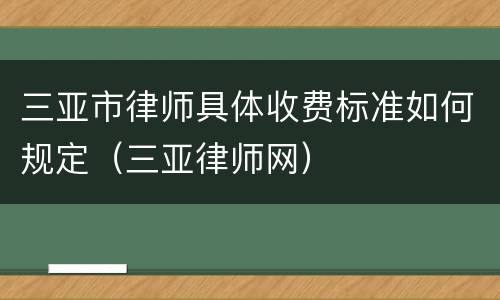 三亚市律师具体收费标准如何规定（三亚律师网）