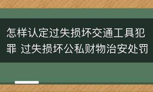 怎样认定过失损坏交通工具犯罪 过失损坏公私财物治安处罚法规定