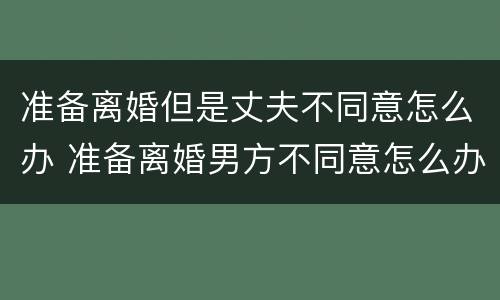 准备离婚但是丈夫不同意怎么办 准备离婚男方不同意怎么办