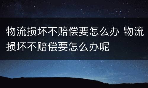 物流损坏不赔偿要怎么办 物流损坏不赔偿要怎么办呢