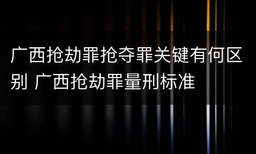 广西抢劫罪抢夺罪关键有何区别 广西抢劫罪量刑标准