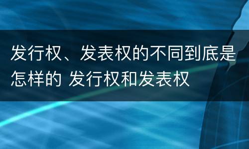 发行权、发表权的不同到底是怎样的 发行权和发表权