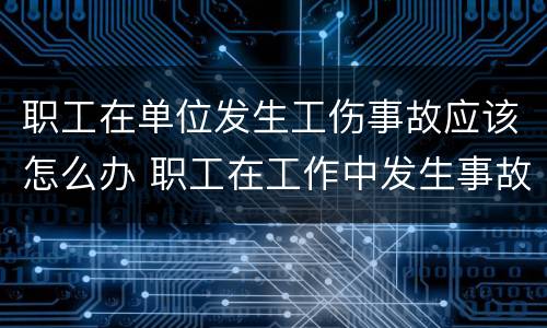 职工在单位发生工伤事故应该怎么办 职工在工作中发生事故伤害