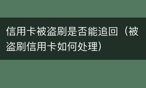 信用卡被盗刷是否能追回（被盗刷信用卡如何处理）
