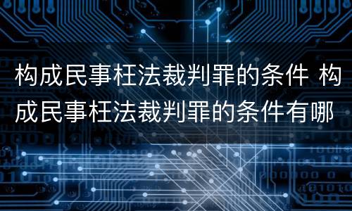 构成民事枉法裁判罪的条件 构成民事枉法裁判罪的条件有哪些