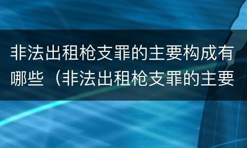 非法出租枪支罪的主要构成有哪些（非法出租枪支罪的主要构成有哪些要件）