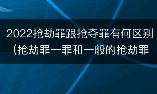 2022抢劫罪跟抢夺罪有何区别（抢劫罪一罪和一般的抢劫罪）