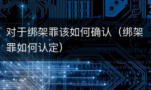 对于绑架罪该如何确认（绑架罪如何认定）