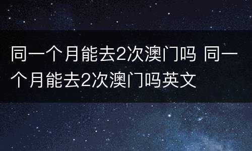 同一个月能去2次澳门吗 同一个月能去2次澳门吗英文