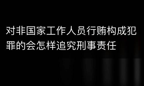 对非国家工作人员行贿构成犯罪的会怎样追究刑事责任