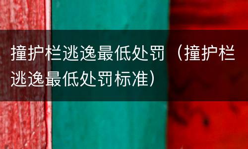撞护栏逃逸最低处罚（撞护栏逃逸最低处罚标准）