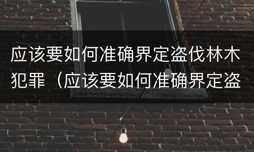 应该要如何准确界定盗伐林木犯罪（应该要如何准确界定盗伐林木犯罪行为）