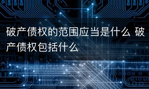 破产债权的范围应当是什么 破产债权包括什么