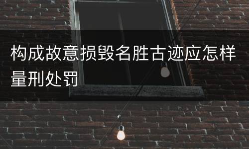 构成故意损毁名胜古迹应怎样量刑处罚