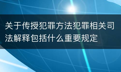 关于传授犯罪方法犯罪相关司法解释包括什么重要规定