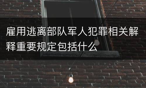 雇用逃离部队军人犯罪相关解释重要规定包括什么
