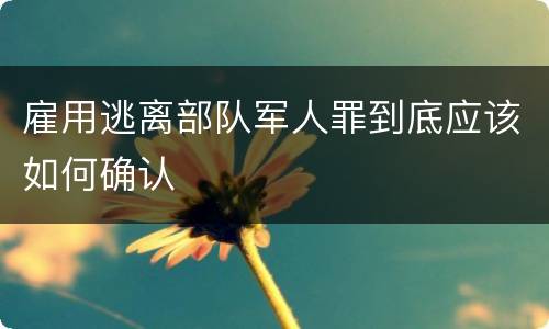 雇用逃离部队军人罪到底应该如何确认