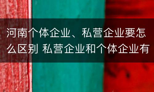 河南个体企业、私营企业要怎么区别 私营企业和个体企业有什么区别