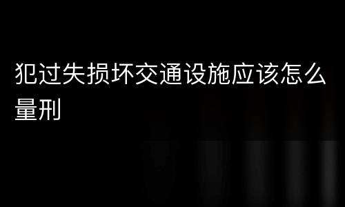 犯过失损坏交通设施应该怎么量刑
