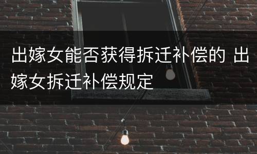 出嫁女能否获得拆迁补偿的 出嫁女拆迁补偿规定
