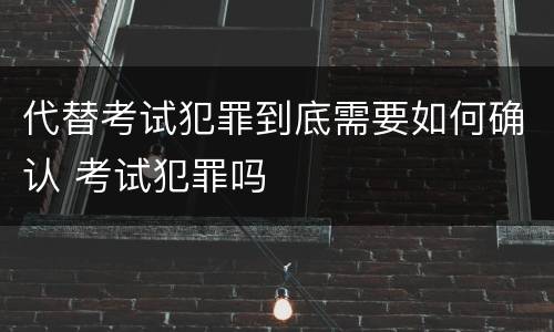 代替考试犯罪到底需要如何确认 考试犯罪吗