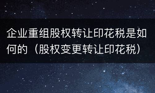 企业重组股权转让印花税是如何的（股权变更转让印花税）