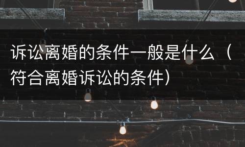 诉讼离婚的条件一般是什么（符合离婚诉讼的条件）