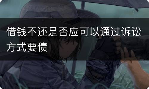 借钱不还是否应可以通过诉讼方式要债