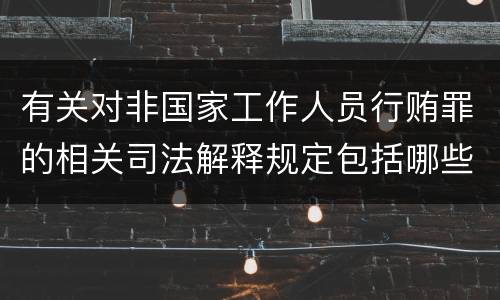 有关对非国家工作人员行贿罪的相关司法解释规定包括哪些重要内容