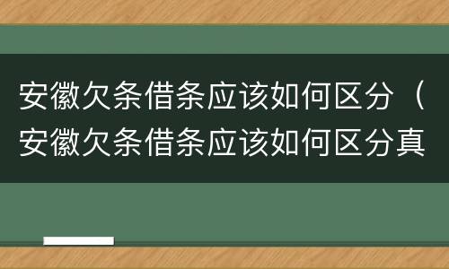 安徽欠条借条应该如何区分（安徽欠条借条应该如何区分真伪）
