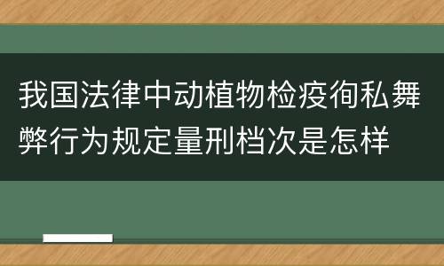 我国法律中动植物检疫徇私舞弊行为规定量刑档次是怎样