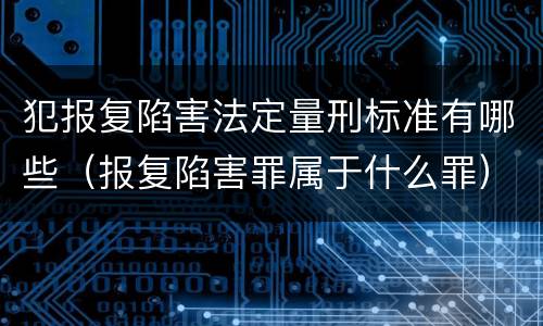 犯报复陷害法定量刑标准有哪些（报复陷害罪属于什么罪）