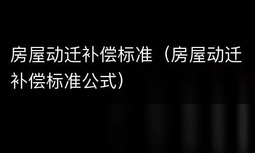 房屋动迁补偿标准（房屋动迁补偿标准公式）