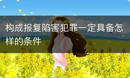 构成报复陷害犯罪一定具备怎样的条件