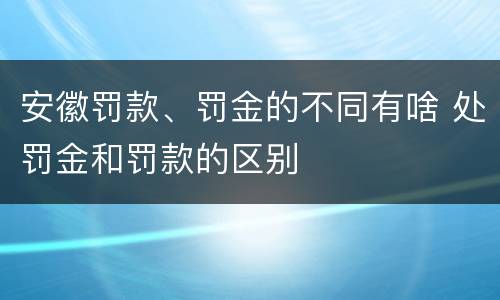 安徽罚款、罚金的不同有啥 处罚金和罚款的区别