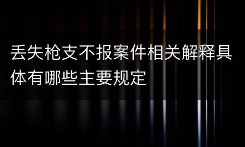 丢失枪支不报案件相关解释具体有哪些主要规定