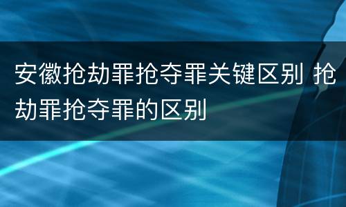 安徽抢劫罪抢夺罪关键区别 抢劫罪抢夺罪的区别