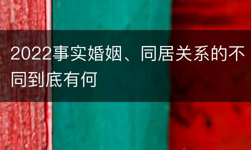 2022事实婚姻、同居关系的不同到底有何