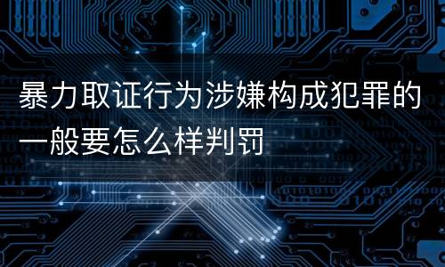 暴力取证行为涉嫌构成犯罪的一般要怎么样判罚