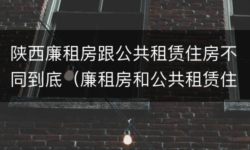 陕西廉租房跟公共租赁住房不同到底（廉租房和公共租赁住房的区别）