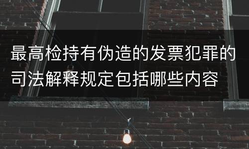 最高检持有伪造的发票犯罪的司法解释规定包括哪些内容