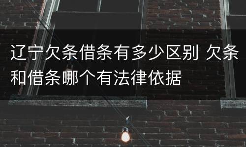 辽宁欠条借条有多少区别 欠条和借条哪个有法律依据