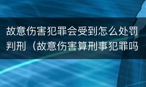 故意伤害犯罪会受到怎么处罚判刑（故意伤害算刑事犯罪吗）