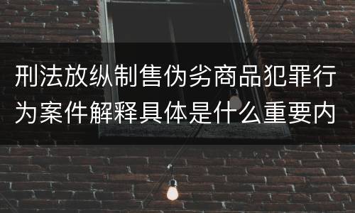 刑法放纵制售伪劣商品犯罪行为案件解释具体是什么重要内容