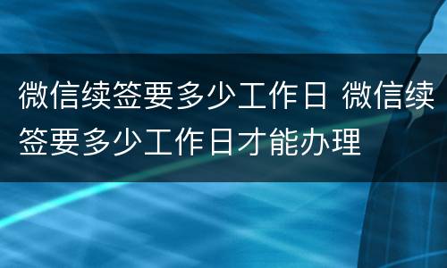 微信续签要多少工作日 微信续签要多少工作日才能办理