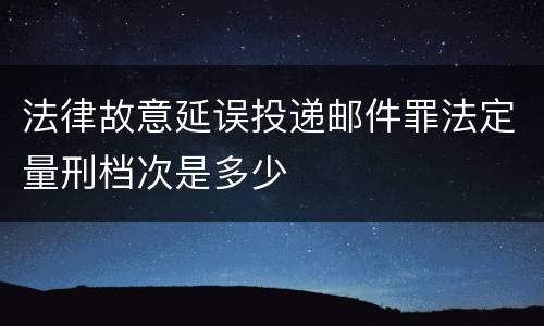 法律故意延误投递邮件罪法定量刑档次是多少
