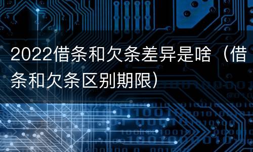 2022借条和欠条差异是啥（借条和欠条区别期限）